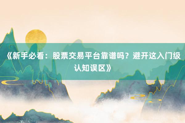 《新手必看：股票交易平台靠谱吗？避开这入门级认知误区》