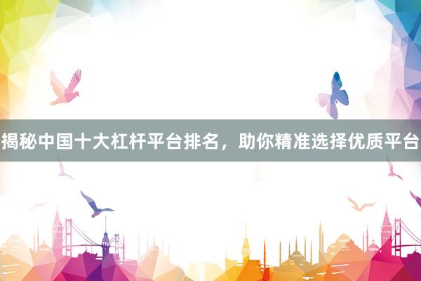 揭秘中国十大杠杆平台排名，助你精准选择优质平台