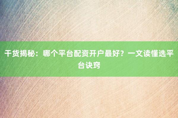 干货揭秘：哪个平台配资开户最好？一文读懂选平台诀窍