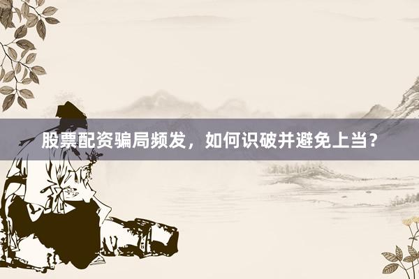 股票配资骗局频发，如何识破并避免上当？