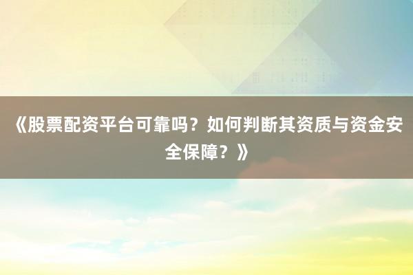 《股票配资平台可靠吗？如何判断其资质与资金安全保障？》
