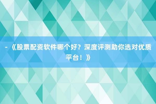 - 《股票配资软件哪个好？深度评测助你选对优质平台！》