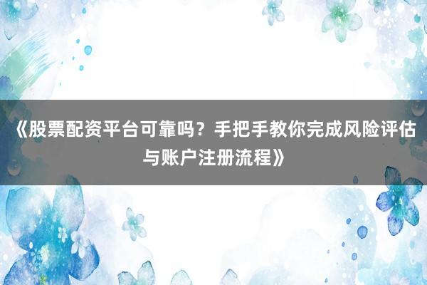 《股票配资平台可靠吗？手把手教你完成风险评估与账户注册流程》