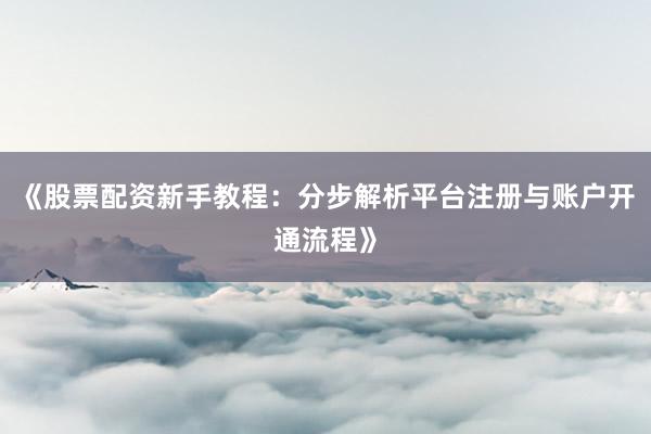 《股票配资新手教程：分步解析平台注册与账户开通流程》