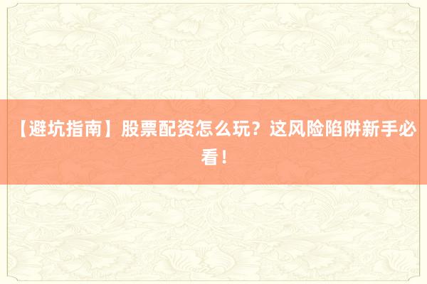 【避坑指南】股票配资怎么玩？这风险陷阱新手必看！