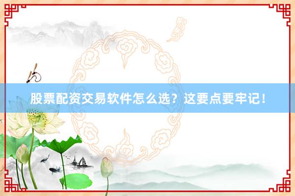 股票配资交易软件怎么选？这要点要牢记！