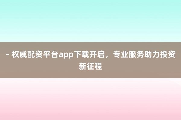 - 权威配资平台app下载开启，专业服务助力投资新征程