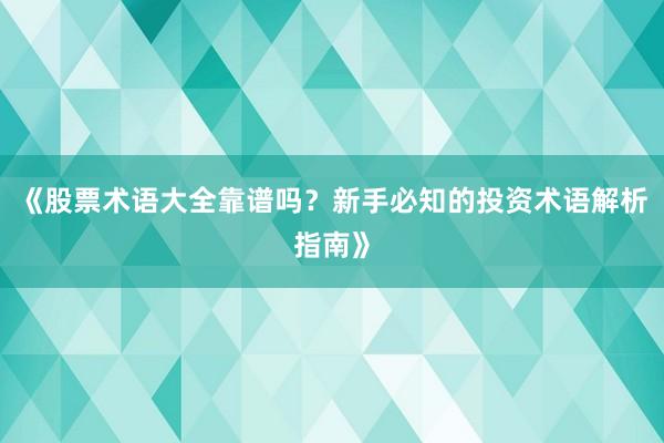 《股票术语大全靠谱吗？新手必知的投资术语解析指南》