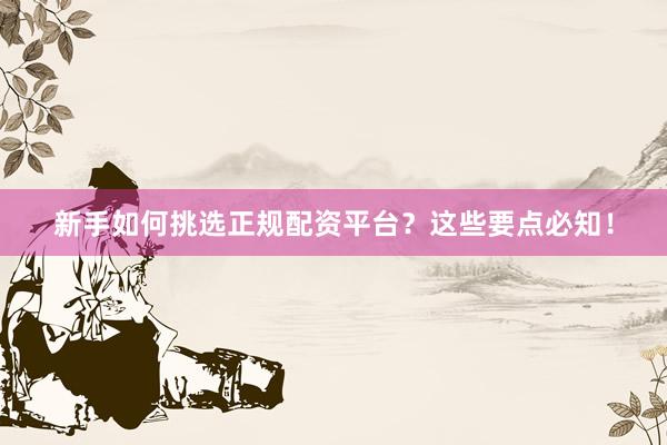 新手如何挑选正规配资平台？这些要点必知！