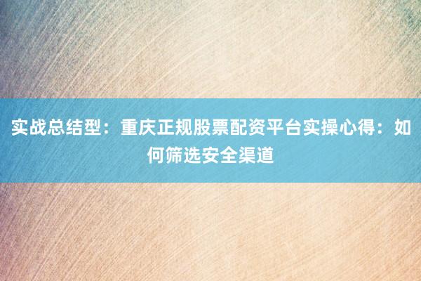 实战总结型：重庆正规股票配资平台实操心得：如何筛选安全渠道