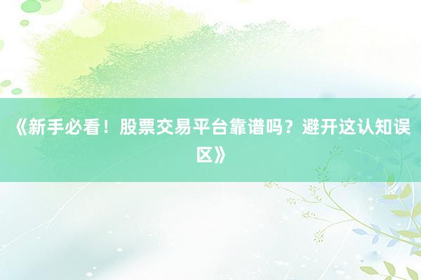 《新手必看！股票交易平台靠谱吗？避开这认知误区》