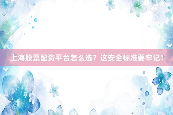 上海股票配资平台怎么选？这安全标准要牢记！