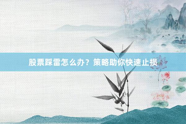 股票踩雷怎么办？策略助你快速止损