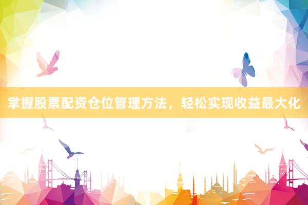 掌握股票配资仓位管理方法，轻松实现收益最大化