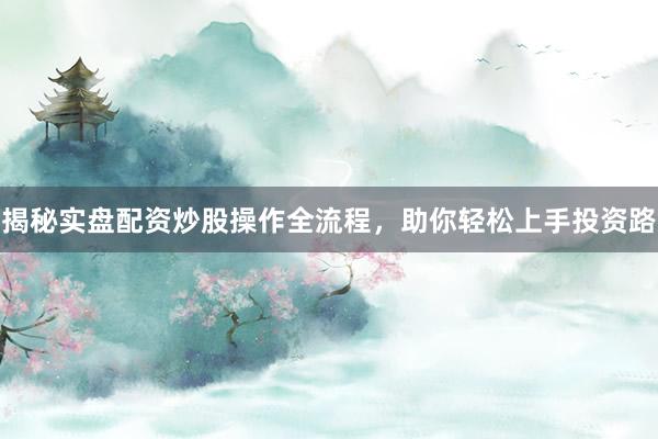 揭秘实盘配资炒股操作全流程，助你轻松上手投资路