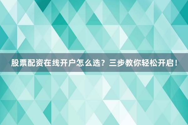 股票配资在线开户怎么选？三步教你轻松开启！