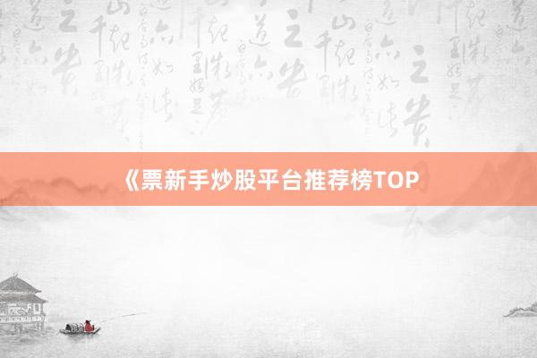 《票新手炒股平台推荐榜TOP