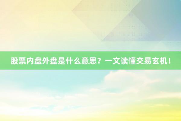 股票内盘外盘是什么意思？一文读懂交易玄机！