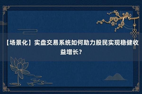 【场景化】实盘交易系统如何助力股民实现稳健收益增长？