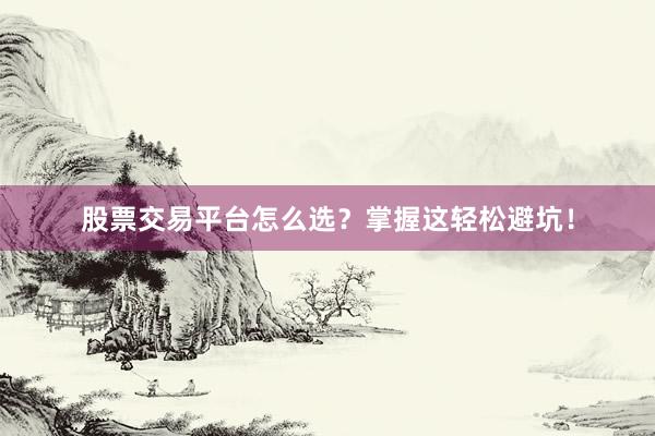 股票交易平台怎么选？掌握这轻松避坑！