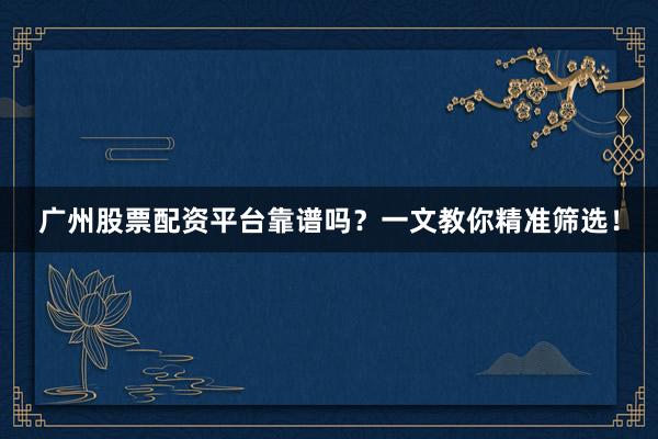 广州股票配资平台靠谱吗？一文教你精准筛选！