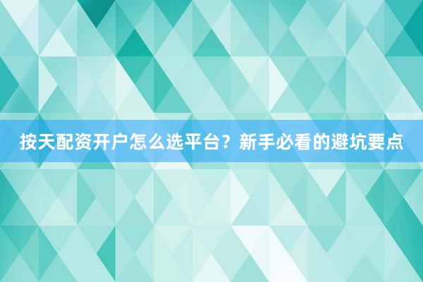 按天配资开户怎么选平台？新手必看的避坑要点
