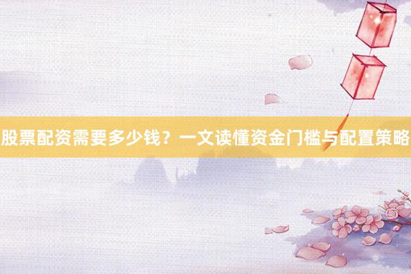 股票配资需要多少钱？一文读懂资金门槛与配置策略