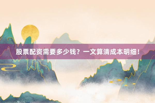 股票配资需要多少钱？一文算清成本明细！