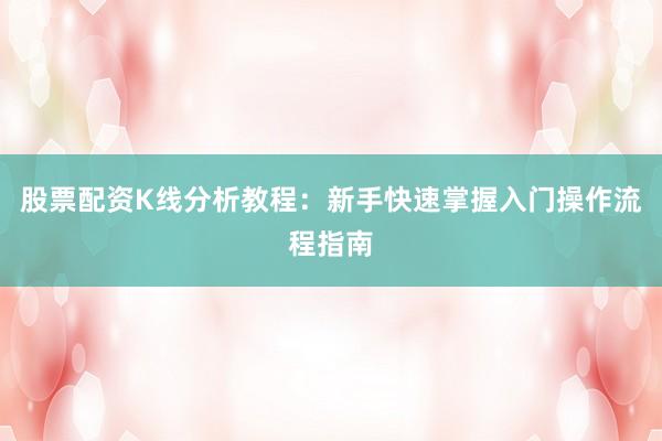 股票配资K线分析教程：新手快速掌握入门操作流程指南