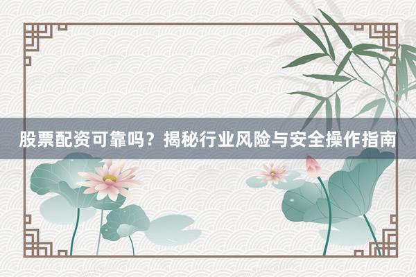 股票配资可靠吗？揭秘行业风险与安全操作指南