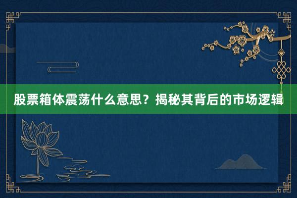 股票箱体震荡什么意思？揭秘其背后的市场逻辑