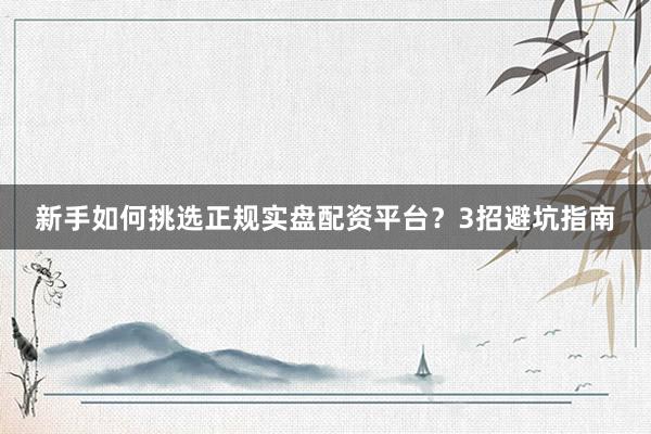 新手如何挑选正规实盘配资平台？3招避坑指南