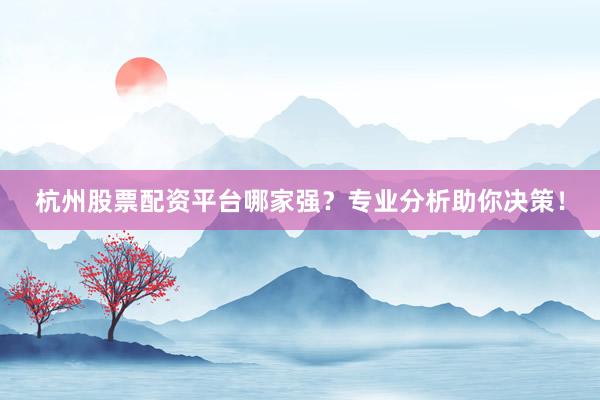 杭州股票配资平台哪家强？专业分析助你决策！