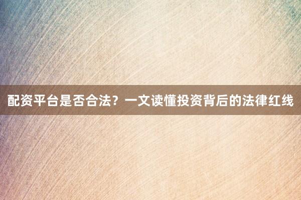 配资平台是否合法？一文读懂投资背后的法律红线