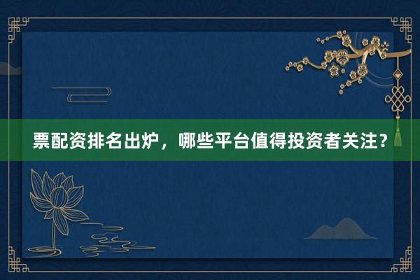 票配资排名出炉，哪些平台值得投资者关注？