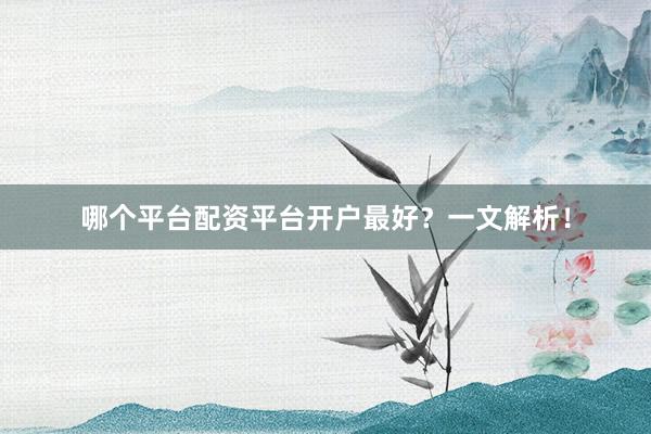 哪个平台配资平台开户最好？一文解析！