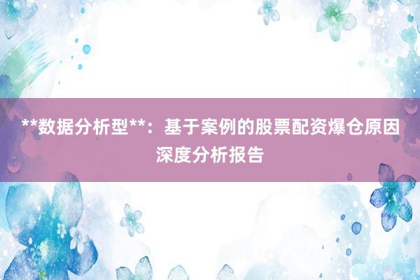 **数据分析型**：基于案例的股票配资爆仓原因深度分析报告