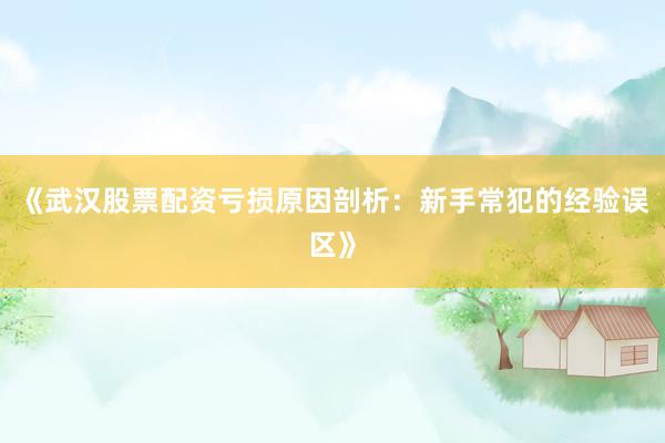 《武汉股票配资亏损原因剖析：新手常犯的经验误区》