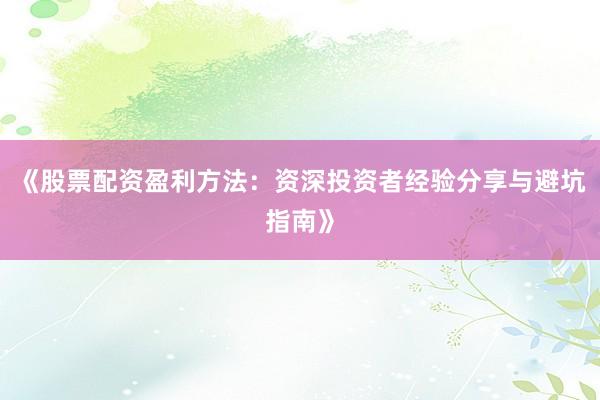 《股票配资盈利方法：资深投资者经验分享与避坑指南》