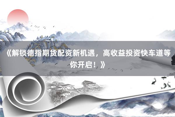 《解锁德指期货配资新机遇，高收益投资快车道等你开启！》