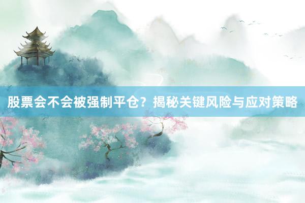 股票会不会被强制平仓？揭秘关键风险与应对策略
