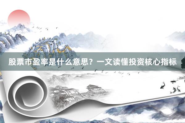 股票市盈率是什么意思？一文读懂投资核心指标