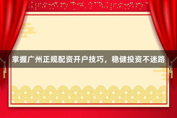 掌握广州正规配资开户技巧，稳健投资不迷路