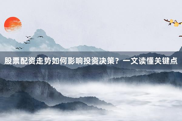 股票配资走势如何影响投资决策？一文读懂关键点