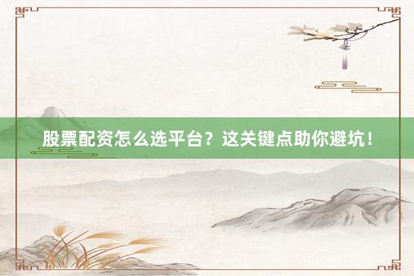 股票配资怎么选平台？这关键点助你避坑！