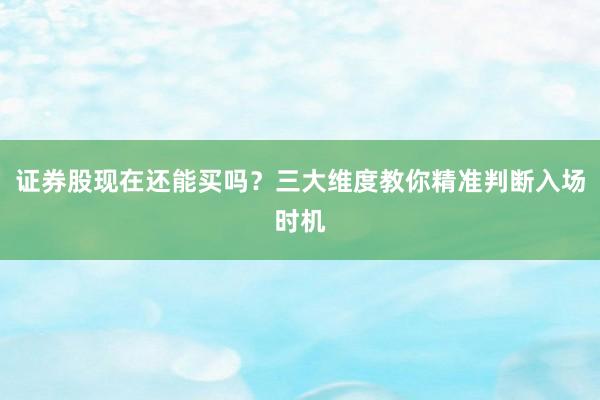 证券股现在还能买吗？三大维度教你精准判断入场时机