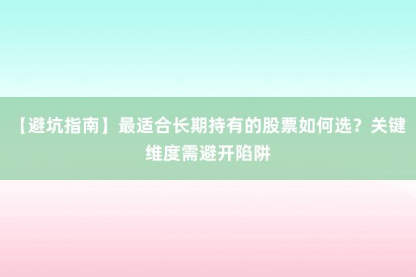 【避坑指南】最适合长期持有的股票如何选？关键维度需避开陷阱