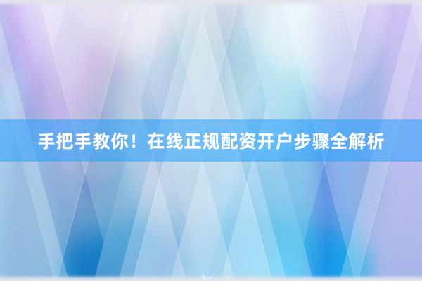 手把手教你！在线正规配资开户步骤全解析
