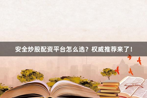 安全炒股配资平台怎么选？权威推荐来了！