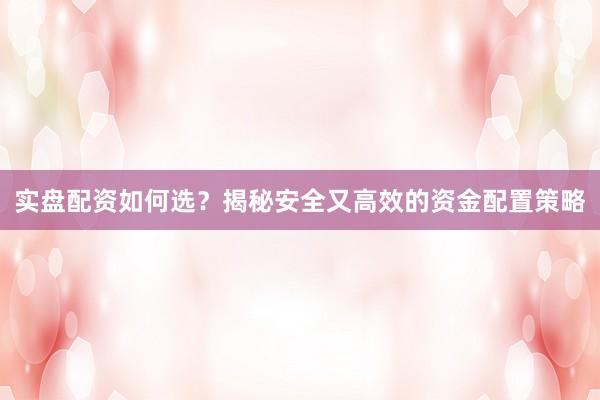 实盘配资如何选？揭秘安全又高效的资金配置策略